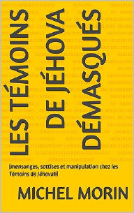 Les T�moins de J�hova d�masqu�s: mensonges, sottises et manipulation chez les T�moins de J�hovah, par Michel Morin
