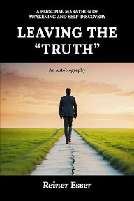 Leaving the �Truth�: An Autobiography: A personal marathon of awakening and self-discovery, by Reiner Esser