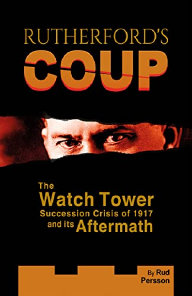 Rutherford's Coup: The Watchtower Succession Crisis of 1917 and Its Aftermath, by Rud Persson