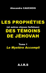 Les proph�ties (et autres choses farfelues) des T�moins de J�hovah, Tome 1, Le Myst�re accompli, par Alexandre Cauchois